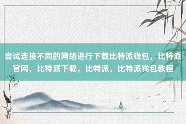 尝试连接不同的网络进行下载比特派钱包，比特派官网，比特派下载，比特派，比特派钱包教程