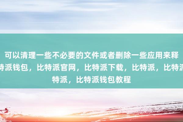 可以清理一些不必要的文件或者删除一些应用来释放空间比特派钱包，比特派官网，比特派下载，比特派，比特派钱包教程