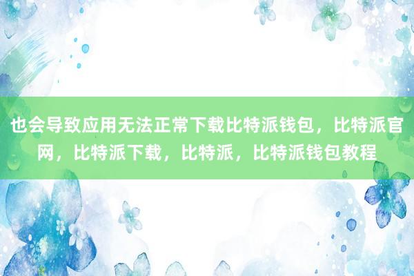 也会导致应用无法正常下载比特派钱包，比特派官网，比特派下载，比特派，比特派钱包教程