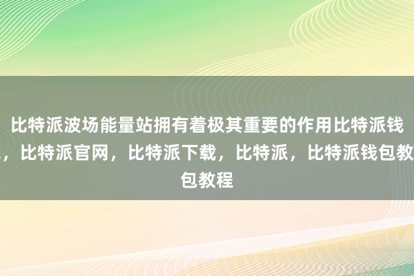 比特派波场能量站拥有着极其重要的作用比特派钱包，比特派官网，比特派下载，比特派，比特派钱包教程