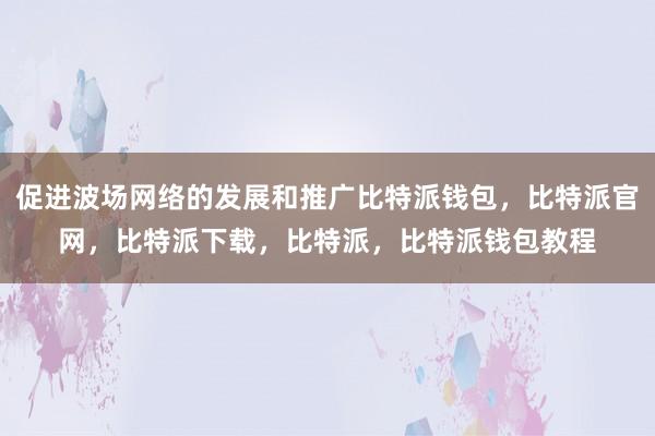 促进波场网络的发展和推广比特派钱包，比特派官网，比特派下载，比特派，比特派钱包教程