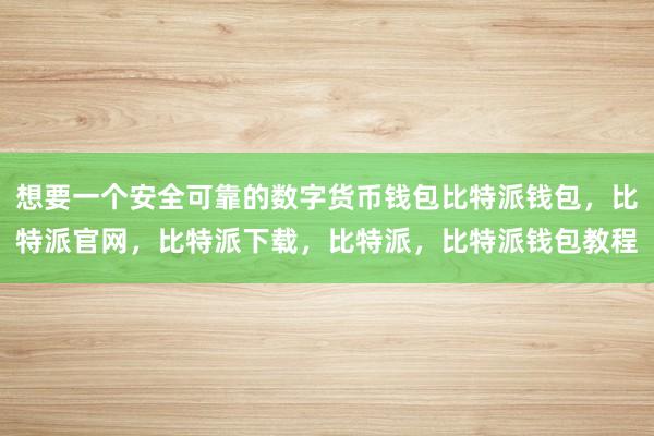 想要一个安全可靠的数字货币钱包比特派钱包，比特派官网，比特派下载，比特派，比特派钱包教程