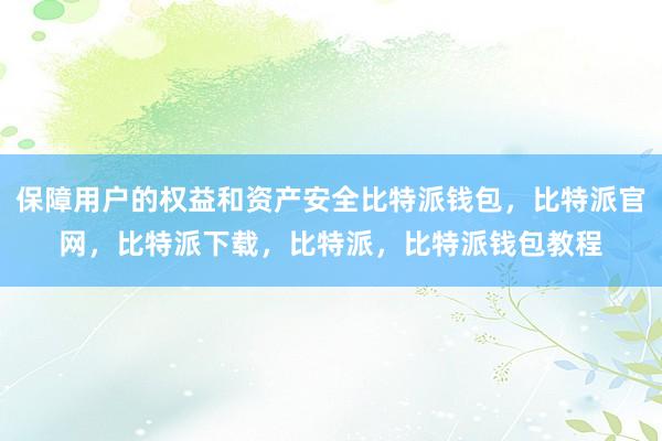 保障用户的权益和资产安全比特派钱包，比特派官网，比特派下载，比特派，比特派钱包教程