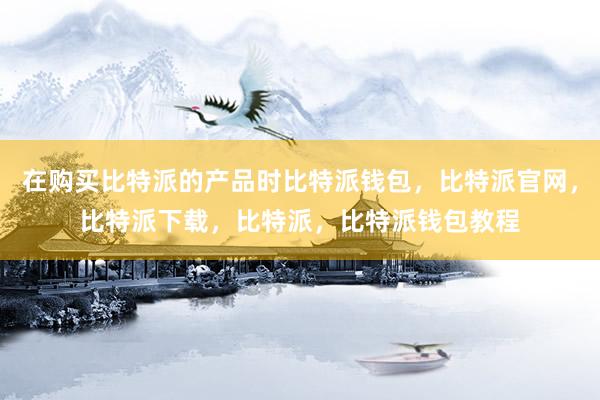 在购买比特派的产品时比特派钱包，比特派官网，比特派下载，比特派，比特派钱包教程