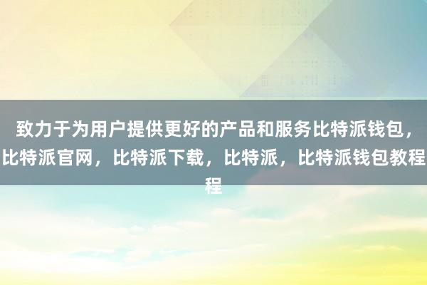 致力于为用户提供更好的产品和服务比特派钱包，比特派官网，比特派下载，比特派，比特派钱包教程