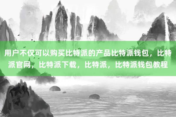 用户不仅可以购买比特派的产品比特派钱包，比特派官网，比特派下载，比特派，比特派钱包教程