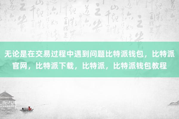 无论是在交易过程中遇到问题比特派钱包，比特派官网，比特派下载，比特派，比特派钱包教程