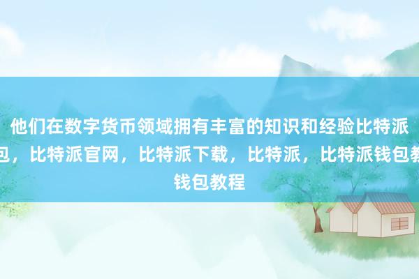 他们在数字货币领域拥有丰富的知识和经验比特派钱包，比特派官网，比特派下载，比特派，比特派钱包教程