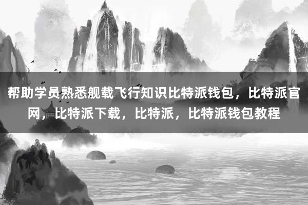 帮助学员熟悉舰载飞行知识比特派钱包，比特派官网，比特派下载，比特派，比特派钱包教程