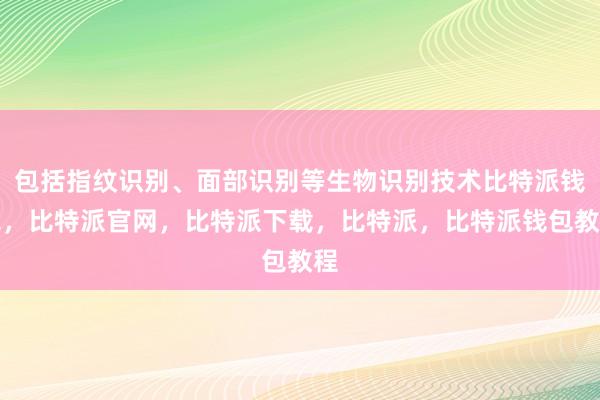 包括指纹识别、面部识别等生物识别技术比特派钱包，比特派官网，比特派下载，比特派，比特派钱包教程