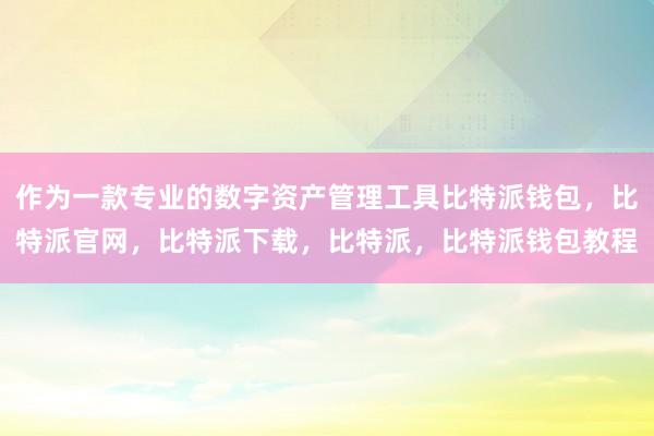 作为一款专业的数字资产管理工具比特派钱包，比特派官网，比特派下载，比特派，比特派钱包教程