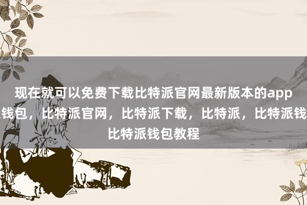 现在就可以免费下载比特派官网最新版本的app比特派钱包，比特派官网，比特派下载，比特派，比特派钱包教程