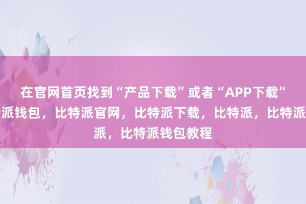 在官网首页找到“产品下载”或者“APP下载”入口比特派钱包，比特派官网，比特派下载，比特派，比特派钱包教程