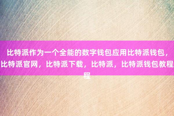 比特派作为一个全能的数字钱包应用比特派钱包，比特派官网，比特派下载，比特派，比特派钱包教程