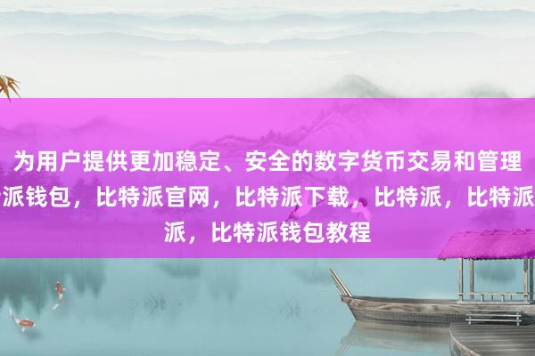 为用户提供更加稳定、安全的数字货币交易和管理服务比特派钱包，比特派官网，比特派下载，比特派，比特派钱包教程