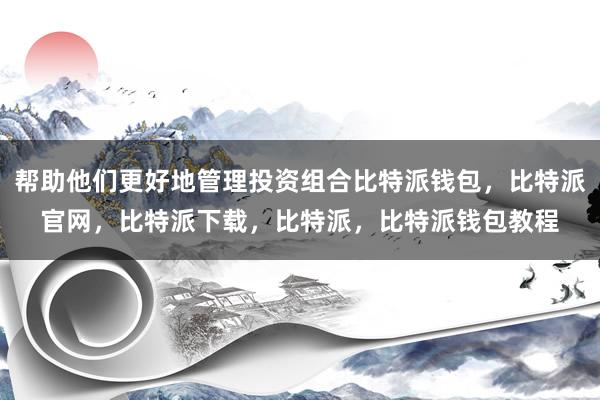 帮助他们更好地管理投资组合比特派钱包，比特派官网，比特派下载，比特派，比特派钱包教程