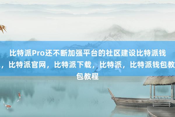 比特派Pro还不断加强平台的社区建设比特派钱包，比特派官网，比特派下载，比特派，比特派钱包教程