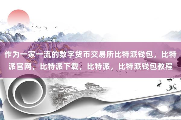 作为一家一流的数字货币交易所比特派钱包，比特派官网，比特派下载，比特派，比特派钱包教程