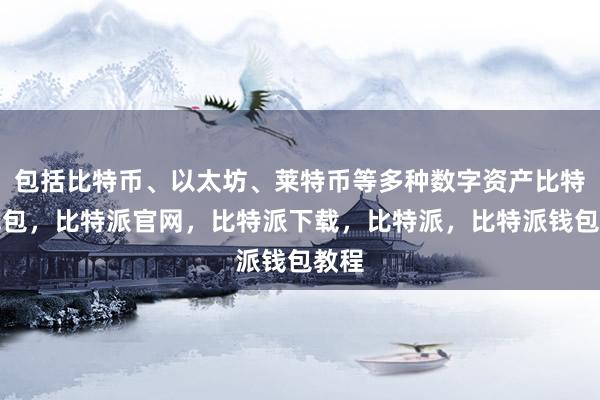 包括比特币、以太坊、莱特币等多种数字资产比特派钱包，比特派官网，比特派下载，比特派，比特派钱包教程