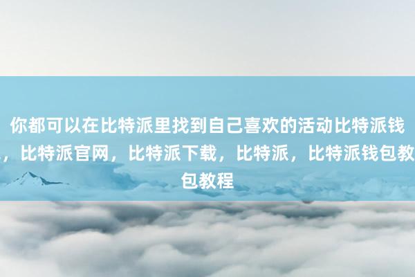 你都可以在比特派里找到自己喜欢的活动比特派钱包，比特派官网，比特派下载，比特派，比特派钱包教程