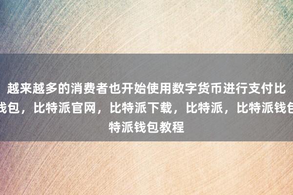 越来越多的消费者也开始使用数字货币进行支付比特派钱包，比特派官网，比特派下载，比特派，比特派钱包教程