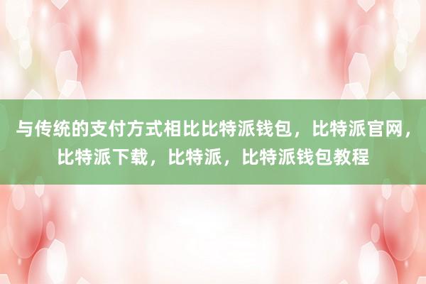 与传统的支付方式相比比特派钱包，比特派官网，比特派下载，比特派，比特派钱包教程