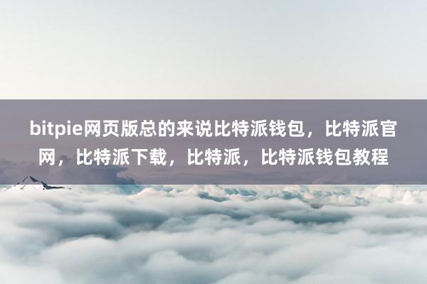 bitpie网页版总的来说比特派钱包，比特派官网，比特派下载，比特派，比特派钱包教程