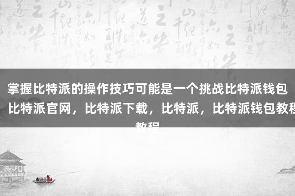 掌握比特派的操作技巧可能是一个挑战比特派钱包，比特派官网，比特派下载，比特派，比特派钱包教程