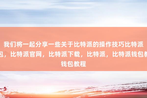 我们将一起分享一些关于比特派的操作技巧比特派钱包，比特派官网，比特派下载，比特派，比特派钱包教程