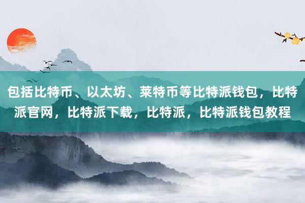 包括比特币、以太坊、莱特币等比特派钱包，比特派官网，比特派下载，比特派，比特派钱包教程