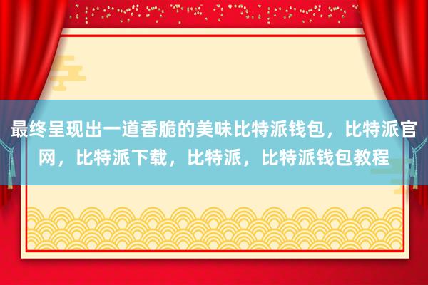 最终呈现出一道香脆的美味比特派钱包，比特派官网，比特派下载，比特派，比特派钱包教程