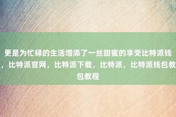 更是为忙碌的生活增添了一丝甜蜜的享受比特派钱包，比特派官网，比特派下载，比特派，比特派钱包教程