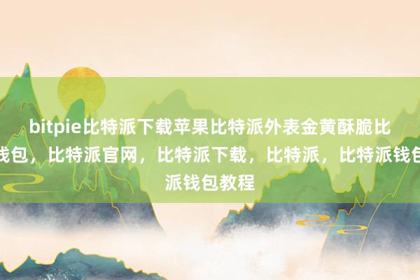 bitpie比特派下载苹果比特派外表金黄酥脆比特派钱包，比特派官网，比特派下载，比特派，比特派钱包教程