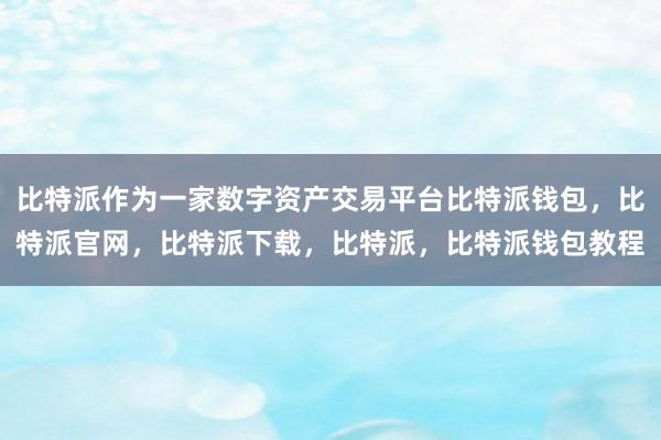 比特派作为一家数字资产交易平台比特派钱包，比特派官网，比特派下载，比特派，比特派钱包教程