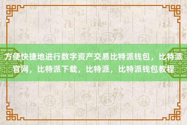 方便快捷地进行数字资产交易比特派钱包，比特派官网，比特派下载，比特派，比特派钱包教程