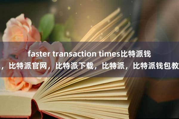 faster transaction times比特派钱包，比特派官网，比特派下载，比特派，比特派钱包教程