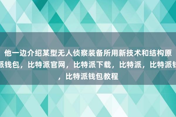 他一边介绍某型无人侦察装备所用新技术和结构原理比特派钱包，比特派官网，比特派下载，比特派，比特派钱包教程