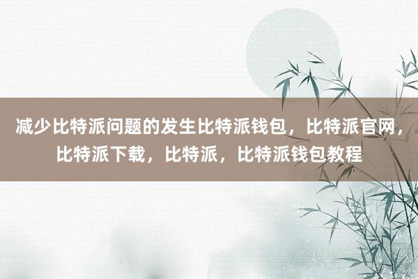 减少比特派问题的发生比特派钱包，比特派官网，比特派下载，比特派，比特派钱包教程