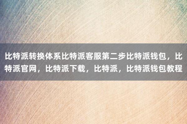 比特派转换体系比特派客服第二步比特派钱包，比特派官网，比特派下载，比特派，比特派钱包教程