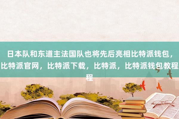 日本队和东道主法国队也将先后亮相比特派钱包，比特派官网，比特派下载，比特派，比特派钱包教程