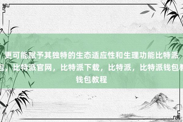 更可能赋予其独特的生态适应性和生理功能比特派钱包，比特派官网，比特派下载，比特派，比特派钱包教程