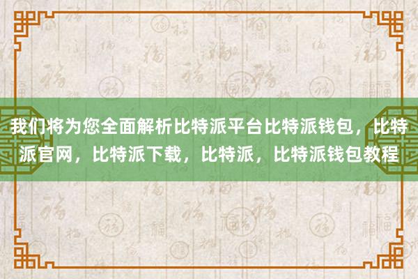 我们将为您全面解析比特派平台比特派钱包，比特派官网，比特派下载，比特派，比特派钱包教程