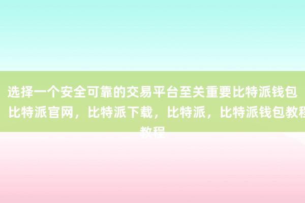 选择一个安全可靠的交易平台至关重要比特派钱包，比特派官网，比特派下载，比特派，比特派钱包教程