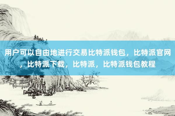 用户可以自由地进行交易比特派钱包，比特派官网，比特派下载，比特派，比特派钱包教程