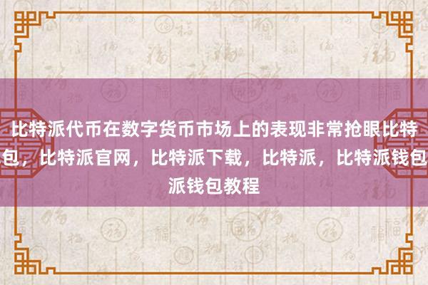 比特派代币在数字货币市场上的表现非常抢眼比特派钱包，比特派官网，比特派下载，比特派，比特派钱包教程