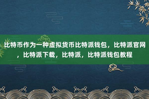 比特币作为一种虚拟货币比特派钱包，比特派官网，比特派下载，比特派，比特派钱包教程