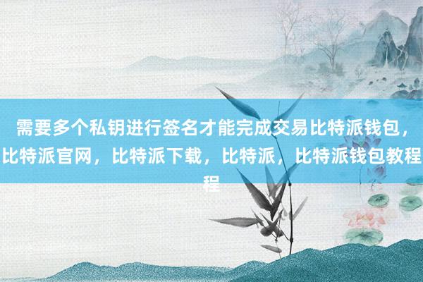 需要多个私钥进行签名才能完成交易比特派钱包，比特派官网，比特派下载，比特派，比特派钱包教程