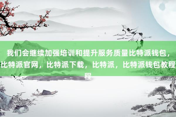 我们会继续加强培训和提升服务质量比特派钱包，比特派官网，比特派下载，比特派，比特派钱包教程