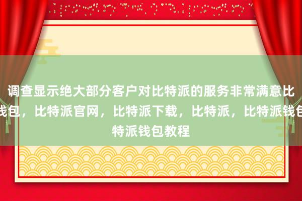 调查显示绝大部分客户对比特派的服务非常满意比特派钱包，比特派官网，比特派下载，比特派，比特派钱包教程