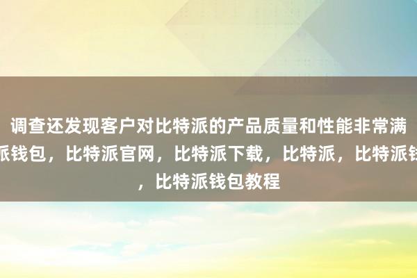 调查还发现客户对比特派的产品质量和性能非常满意比特派钱包，比特派官网，比特派下载，比特派，比特派钱包教程